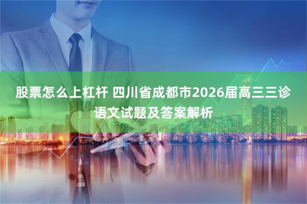 股票怎么上杠杆 四川省成都市2026届高三三诊语文试题及答案解析