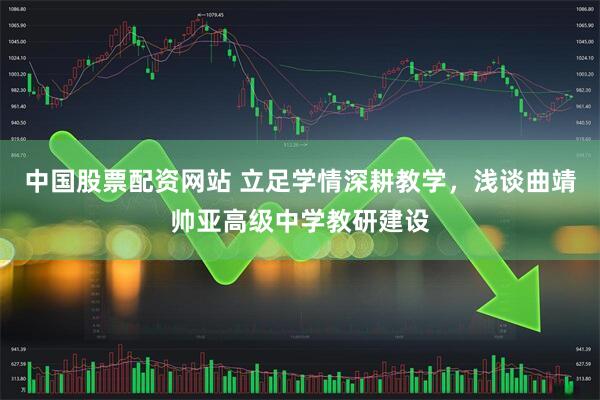 中国股票配资网站 立足学情深耕教学，浅谈曲靖帅亚高级中学教研建设